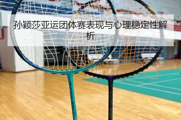 孙颖莎亚运团体赛表现与心理稳定性解析（KAIYUN CLUB）